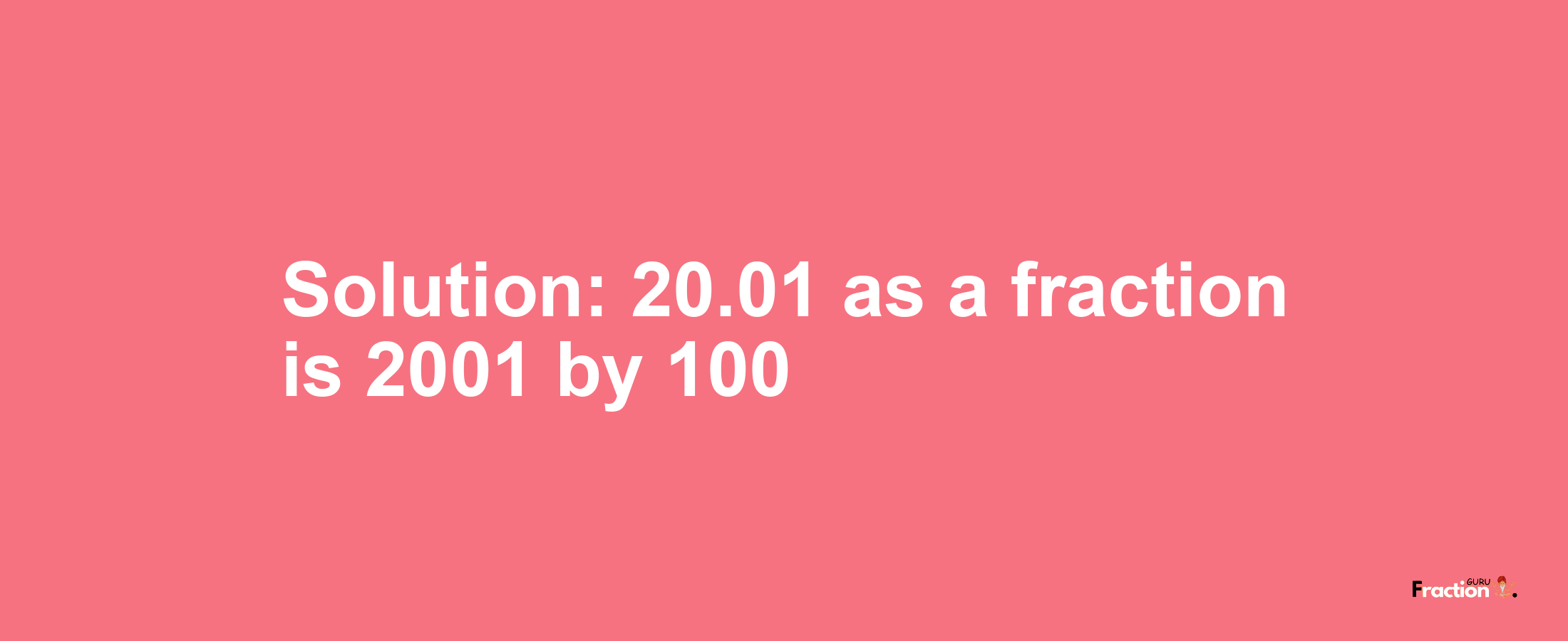 Solution:20.01 as a fraction is 2001/100